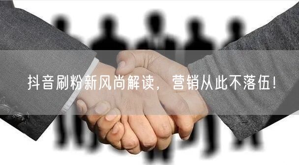 抖音刷粉新风尚解读，营销从此不落伍！