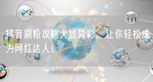 抖音刷粉攻略大放异彩，让你轻松成为网红达人！