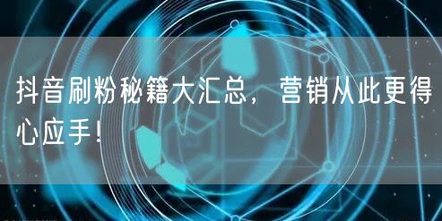 抖音刷粉秘籍大汇总，营销从此更得心应手！