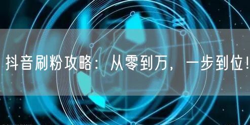 抖音刷粉攻略:从零到万,一步到位!