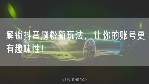 解锁抖音刷粉新玩法，让你的账号更有趣味性！