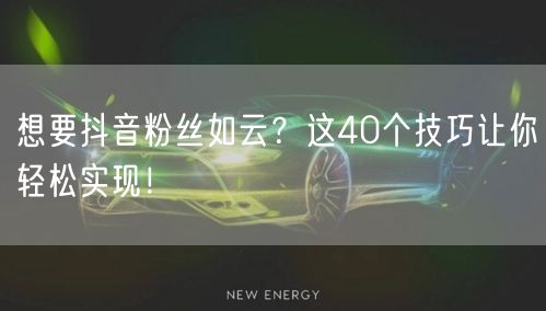 想要抖音粉丝如云？这40个技巧让你轻松实现！