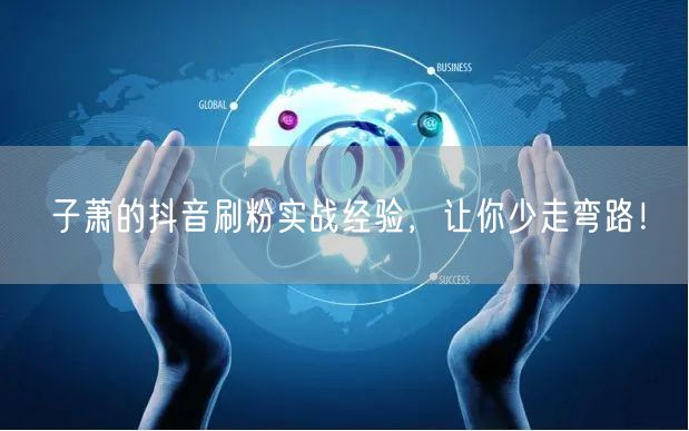 子萧的抖音刷粉实战经验，让你少走弯路！