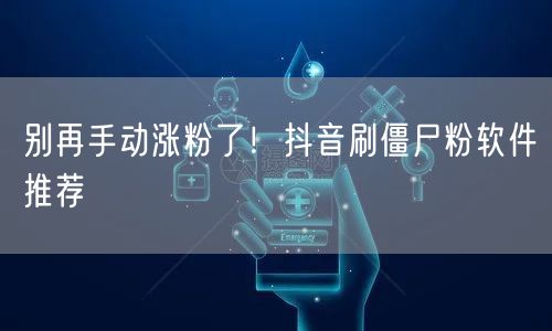 别再手动涨粉了！抖音刷僵尸粉软件推荐