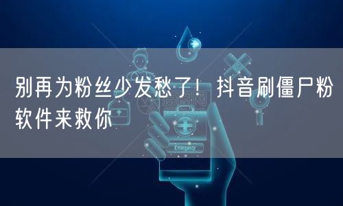 别再为粉丝少发愁了！抖音刷僵尸粉软件来救你