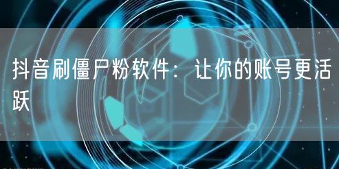 抖音刷僵尸粉软件：让你的账号更活跃