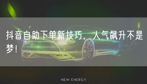 抖音自助下单新技巧，人气飙升不是梦！