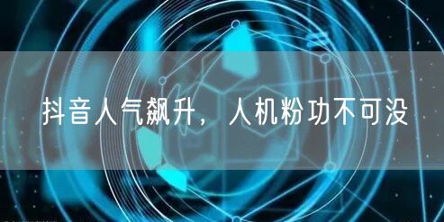 抖音人气飙升，人机粉功不可没