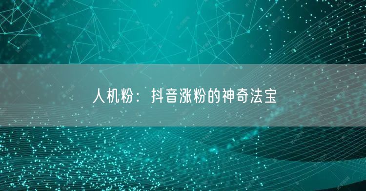人机粉：抖音涨粉的神奇法宝