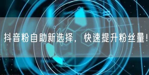 抖音粉自助新选择，快速提升粉丝量！