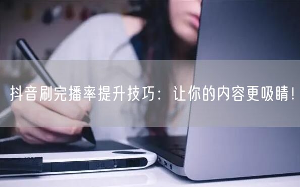 抖音刷完播率提升技巧：让你的内容更吸睛！
