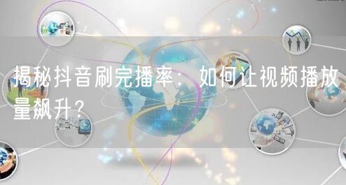 揭秘抖音刷完播率：如何让视频播放量飙升？