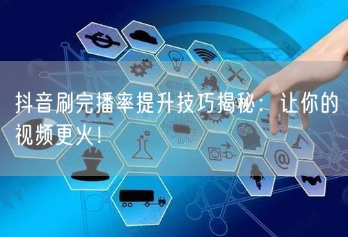 抖音刷完播率提升技巧揭秘：让你的视频更火！