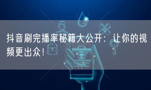 抖音刷完播率秘籍大公开：让你的视频更出众！