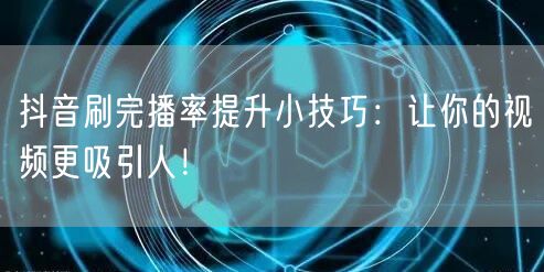 抖音刷完播率提升小技巧：让你的视频更吸引人！
