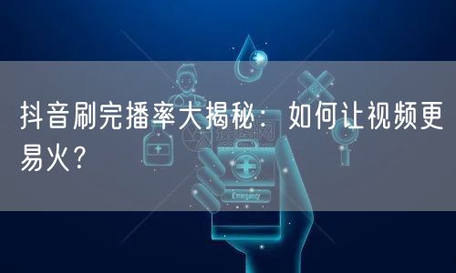 抖音刷完播率大揭秘：如何让视频更易火？