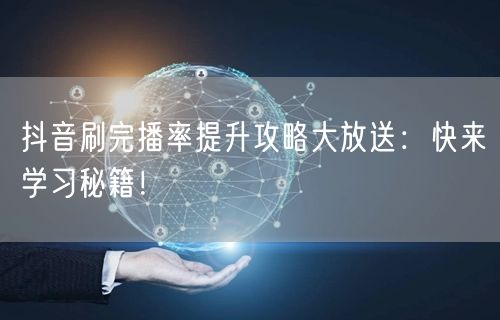 抖音刷完播率提升攻略大放送：快来学习秘籍！