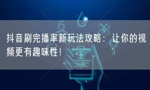 抖音刷完播率新玩法攻略：让你的视频更有趣味性！