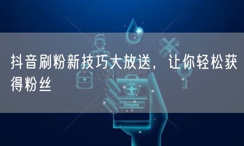 抖音刷粉新技巧大放送，让你轻松获得粉丝
