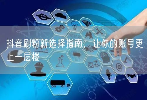 抖音刷粉新选择指南，让你的账号更上一层楼