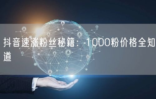 抖音速涨粉丝秘籍：1000粉价格全知道