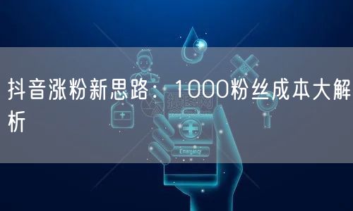 抖音涨粉新思路：1000粉丝成本大解析