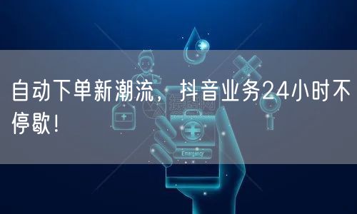 自动下单新潮流，抖音业务24小时不停歇！