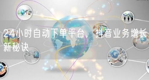 24小时自动下单平台，抖音业务增长新秘诀
