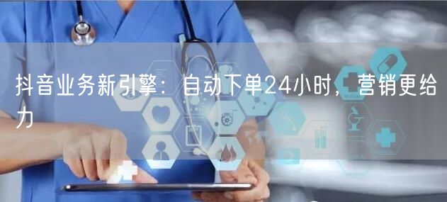 抖音业务新引擎：自动下单24小时，营销更给力