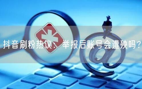 抖音刷粉热议：举报后账号会遭殃吗？
