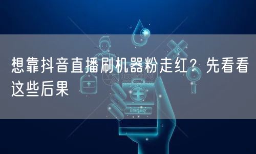 想靠抖音直播刷机器粉走红？先看看这些后果