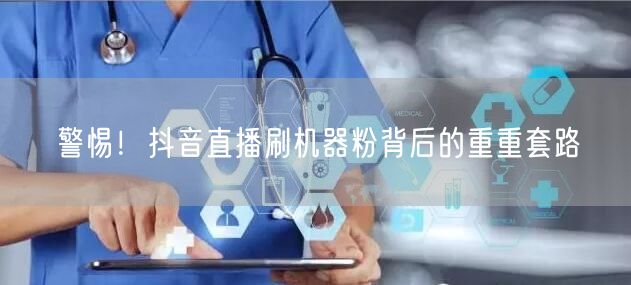警惕！抖音直播刷机器粉背后的重重套路