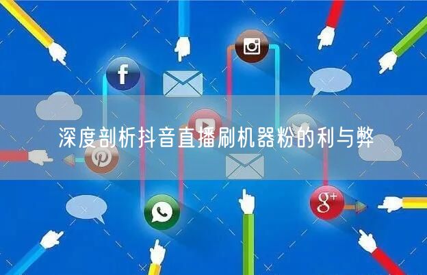 深度剖析抖音直播刷机器粉的利与弊