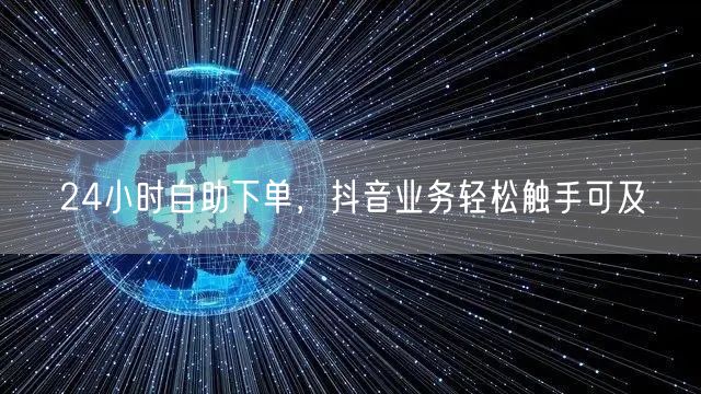 24小时自助下单抖音业务，便捷高效促流量增长