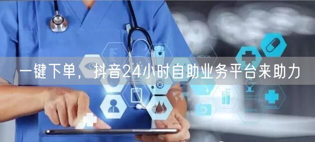 一键下单，抖音24小时自助业务平台来助力