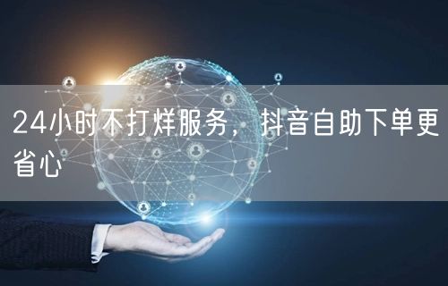 24小时不打烊服务，抖音自助下单更省心