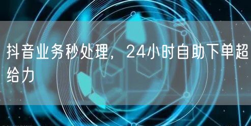 抖音业务秒处理，24小时自助下单超给力