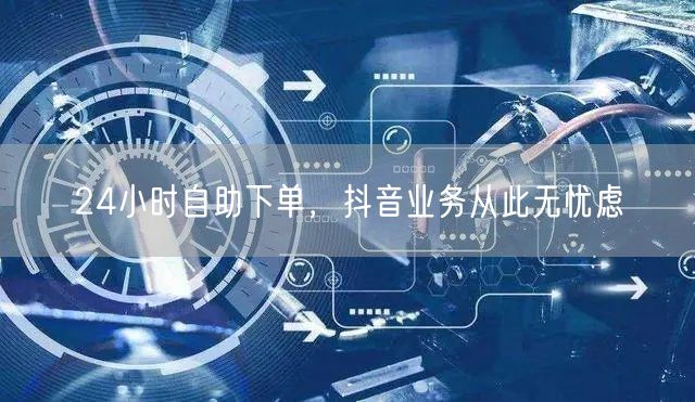 24小时自助下单，抖音业务从此无忧虑