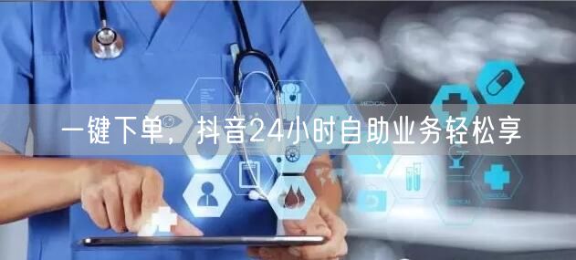 一键下单，抖音24小时自助业务轻松享
