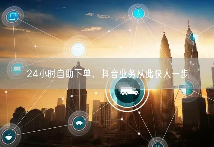 24小时自助下单，抖音业务效率优化促增长