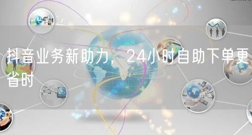 抖音业务新助力：24小时自助下单，省时高效更便捷