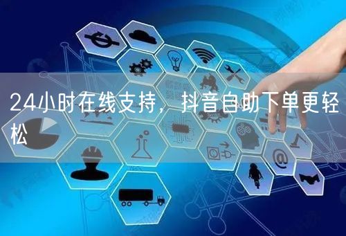 24小时在线助力，抖音自助下单畅行无阻