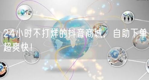 24小时不打烊的抖音商城，自助下单超爽快！