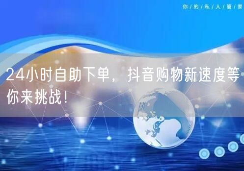 24小时自助下单，抖音购物新速度等你来挑战！