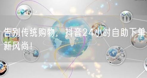 告别传统购物，抖音24小时自助下单新风尚！