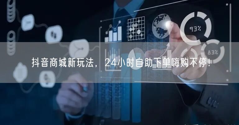抖音商城新玩法，24小时自助下单嗨购不停！