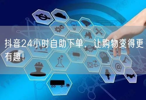 抖音24小时自助下单，让购物变得更有趣！
