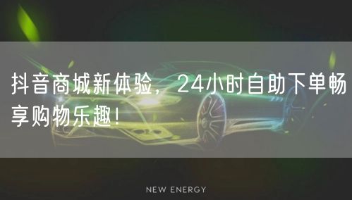 抖音商城新体验，24小时自助下单畅享购物乐趣！
