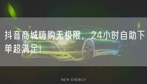 抖音商城嗨购无极限，24小时下单享超赞购物体验！