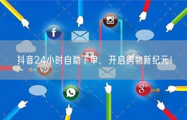 抖音24小时自助下单，畅享便捷购物新纪元！